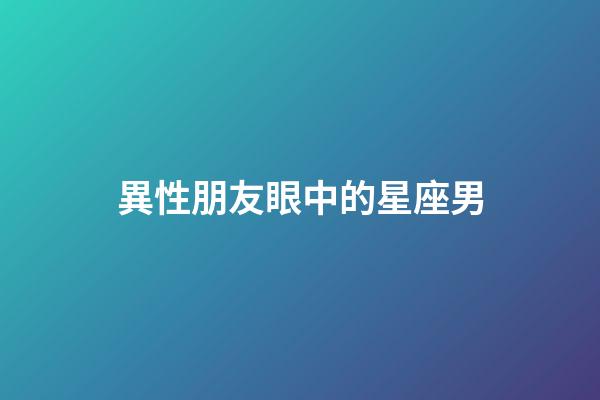 異性朋友眼中的星座男-第1張-星座運勢-玄機派
