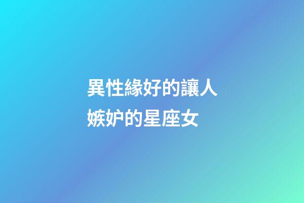 異性緣好的讓人嫉妒的星座女-第1張-星座運勢-玄機派