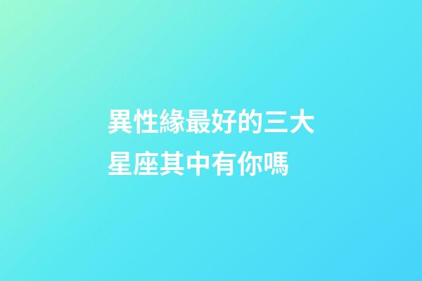 異性緣最好的三大星座其中有你嗎-第1張-星座運勢-玄機派