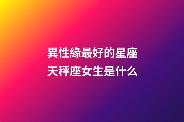 異性緣最好的星座天秤座女生是什么