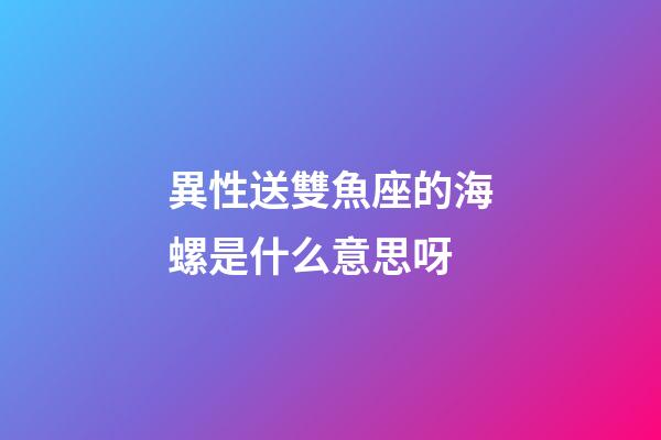 異性送雙魚座的海螺是什么意思呀-第1張-星座運勢-玄機派