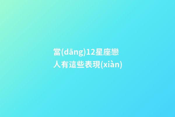 當(dāng)12星座戀人有這些表現(xiàn)-第1張-星座運(yùn)勢-玄機(jī)派