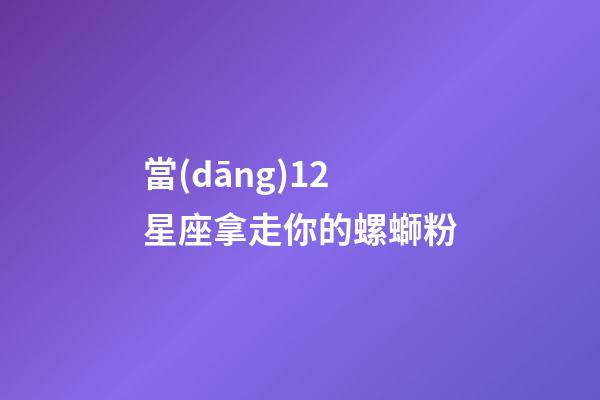當(dāng)12星座拿走你的螺螄粉-第1張-星座運(yùn)勢(shì)-玄機(jī)派