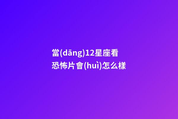 當(dāng)12星座看恐怖片會(huì)怎么樣