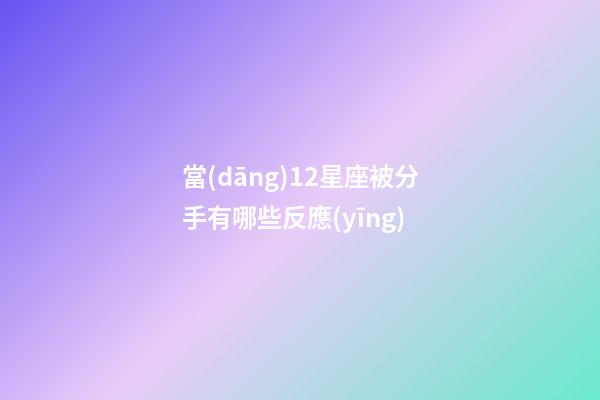 當(dāng)12星座被分手有哪些反應(yīng)