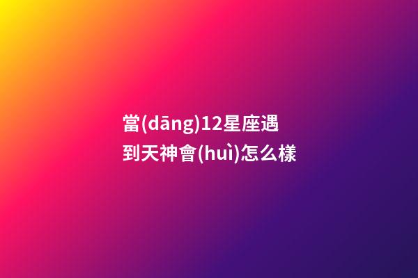 當(dāng)12星座遇到天神會(huì)怎么樣