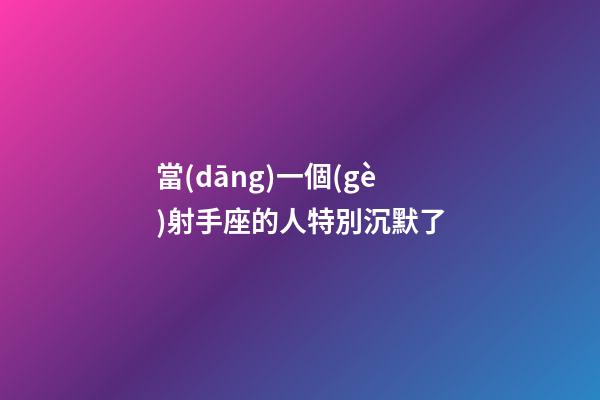 當(dāng)一個(gè)射手座的人特別沉默了