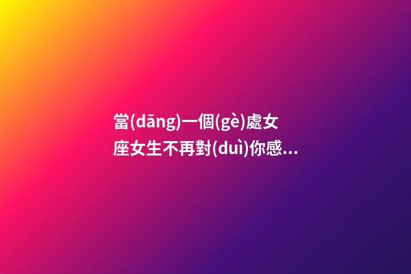 當(dāng)一個(gè)處女座女生不再對(duì)你感興趣-第1張-星座運(yùn)勢(shì)-玄機(jī)派
