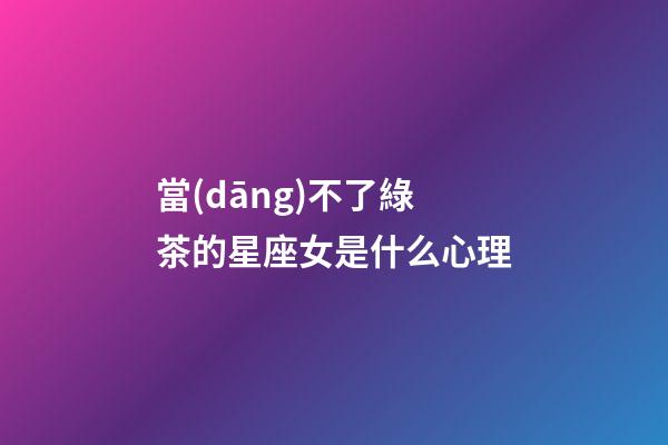 當(dāng)不了綠茶的星座女是什么心理