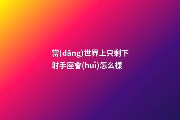 當(dāng)世界上只剩下射手座會(huì)怎么樣