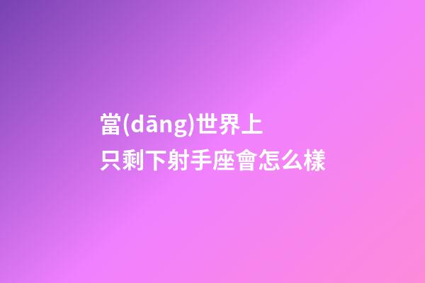 當(dāng)世界上只剩下射手座會怎么樣