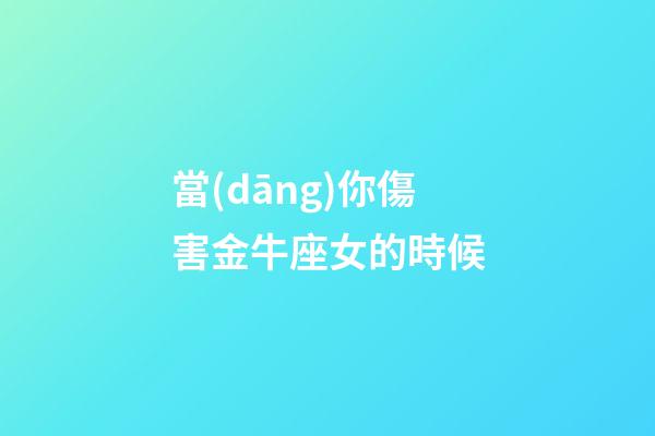 當(dāng)你傷害金牛座女的時候