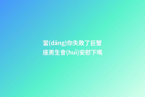當(dāng)你失敗了巨蟹座男生會(huì)安慰下嗎-第1張-星座運(yùn)勢(shì)-玄機(jī)派