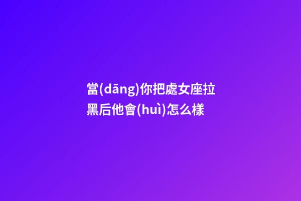 當(dāng)你把處女座拉黑后他會(huì)怎么樣-第1張-星座運(yùn)勢(shì)-玄機(jī)派