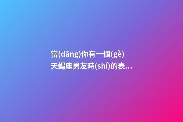 當(dāng)你有一個(gè)天蝎座男友時(shí)的表現(xiàn)-第1張-星座運(yùn)勢(shì)-玄機(jī)派