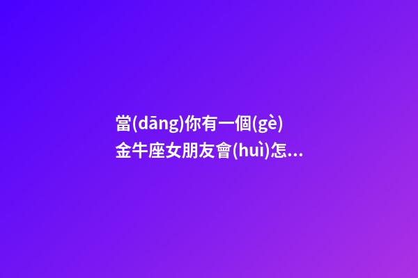 當(dāng)你有一個(gè)金牛座女朋友會(huì)怎么樣-第1張-星座運(yùn)勢(shì)-玄機(jī)派