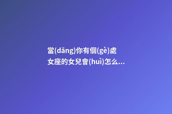 當(dāng)你有個(gè)處女座的女兒會(huì)怎么樣
