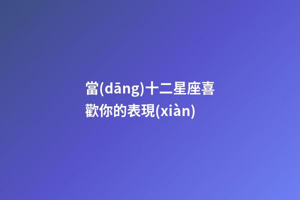 當(dāng)十二星座喜歡你的表現(xiàn)-第1張-星座運(yùn)勢(shì)-玄機(jī)派