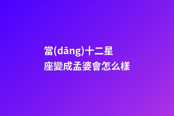 當(dāng)十二星座變成孟婆會怎么樣-第1張-星座運(yùn)勢-玄機(jī)派