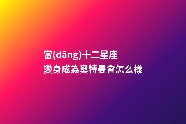 當(dāng)十二星座變身成為奧特曼會怎么樣