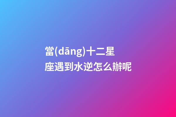 當(dāng)十二星座遇到水逆怎么辦呢-第1張-星座運(yùn)勢-玄機(jī)派