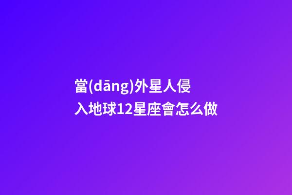 當(dāng)外星人侵入地球12星座會怎么做