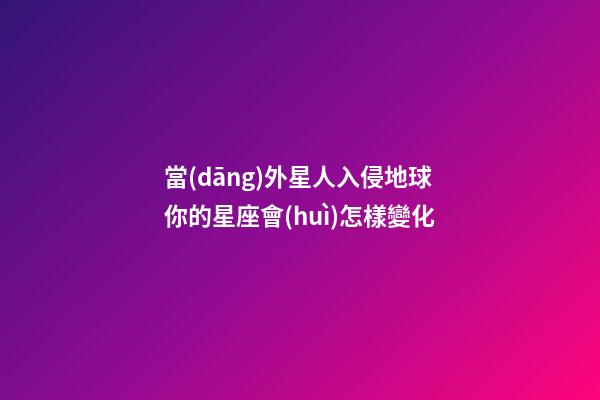 當(dāng)外星人入侵地球你的星座會(huì)怎樣變化