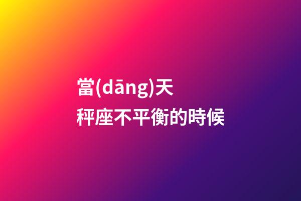 當(dāng)天秤座不平衡的時候