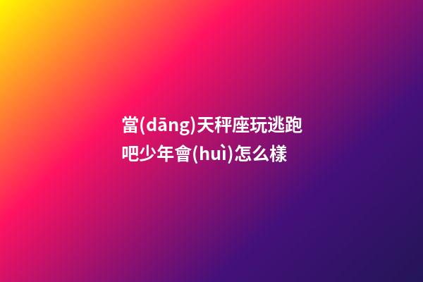 當(dāng)天秤座玩逃跑吧少年會(huì)怎么樣-第1張-星座運(yùn)勢(shì)-玄機(jī)派