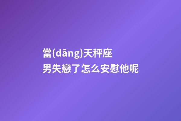 當(dāng)天秤座男失戀了怎么安慰他呢-第1張-星座運勢-玄機(jī)派