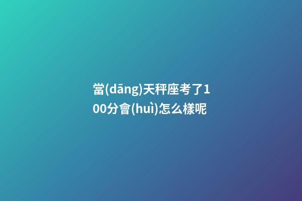 當(dāng)天秤座考了100分會(huì)怎么樣呢