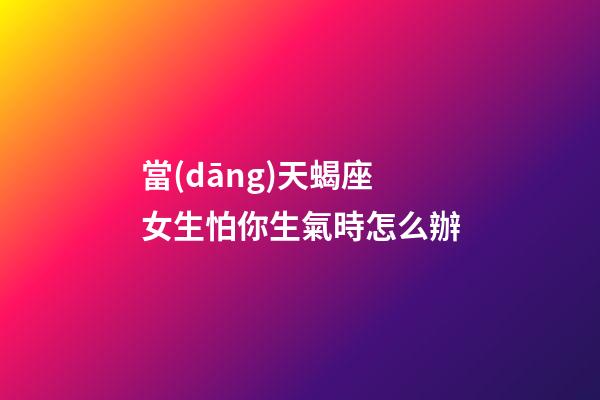 當(dāng)天蝎座女生怕你生氣時怎么辦-第1張-星座運勢-玄機派