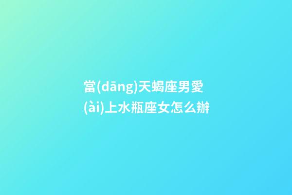 當(dāng)天蝎座男愛(ài)上水瓶座女怎么辦-第1張-星座運(yùn)勢(shì)-玄機(jī)派