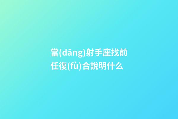 當(dāng)射手座找前任復(fù)合說明什么-第1張-星座運勢-玄機派
