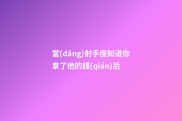 當(dāng)射手座知道你拿了他的錢(qián)后-第1張-星座運(yùn)勢(shì)-玄機(jī)派