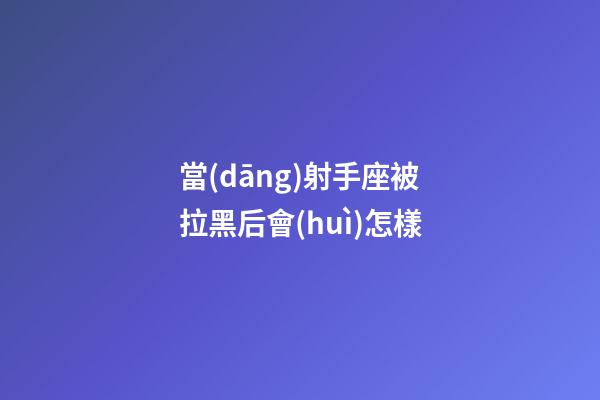 當(dāng)射手座被拉黑后會(huì)怎樣