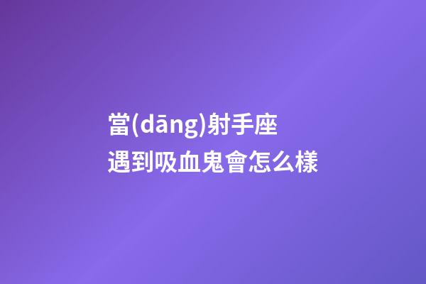 當(dāng)射手座遇到吸血鬼會怎么樣