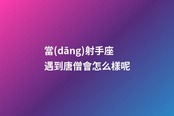 當(dāng)射手座遇到唐僧會怎么樣呢