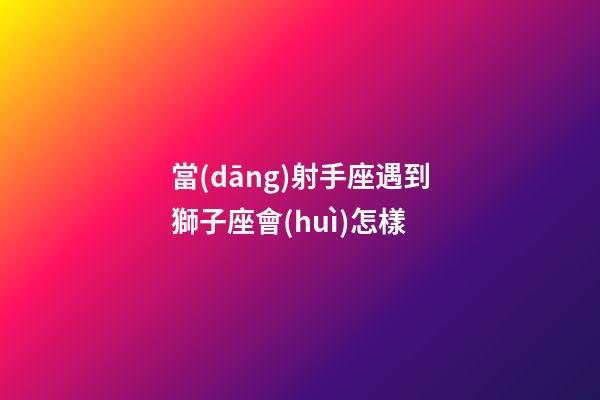 當(dāng)射手座遇到獅子座會(huì)怎樣