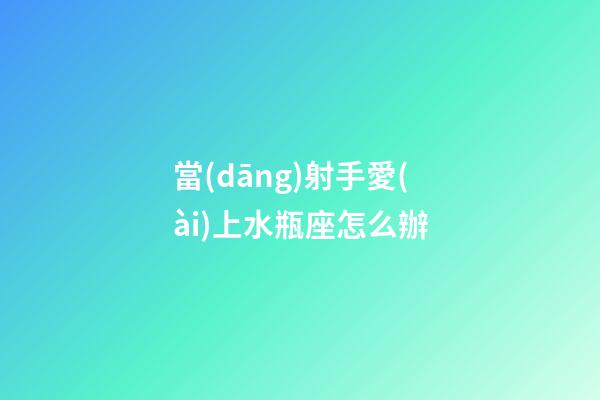 當(dāng)射手愛(ài)上水瓶座怎么辦-第1張-星座運(yùn)勢(shì)-玄機(jī)派