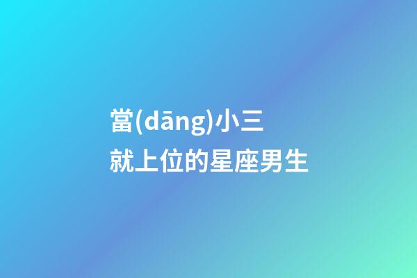 當(dāng)小三就上位的星座男生
