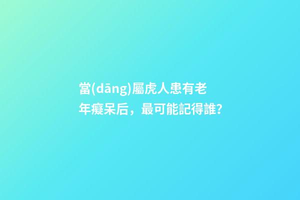 當(dāng)屬虎人患有老年癡呆后，最可能記得誰？