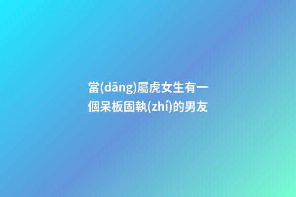 當(dāng)屬虎女生有一個呆板固執(zhí)的男友