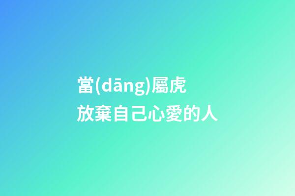 當(dāng)屬虎放棄自己心愛的人