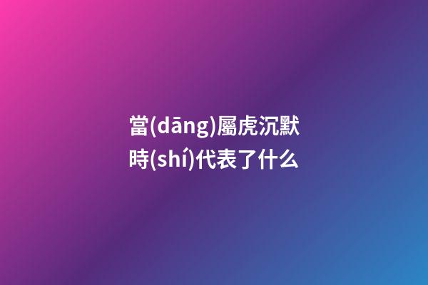 當(dāng)屬虎沉默時(shí)代表了什么