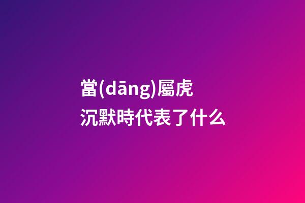 當(dāng)屬虎沉默時代表了什么