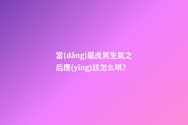 當(dāng)屬虎男生氣之后應(yīng)該怎么哄？