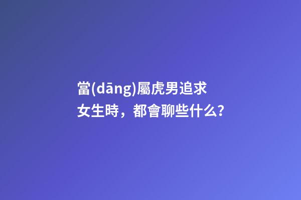 當(dāng)屬虎男追求女生時，都會聊些什么？