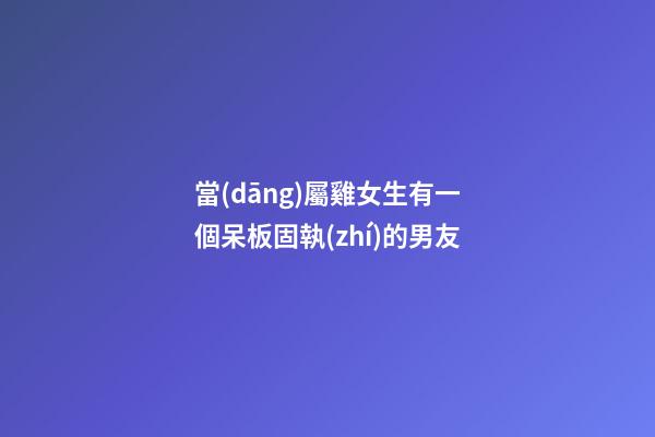 當(dāng)屬雞女生有一個呆板固執(zhí)的男友