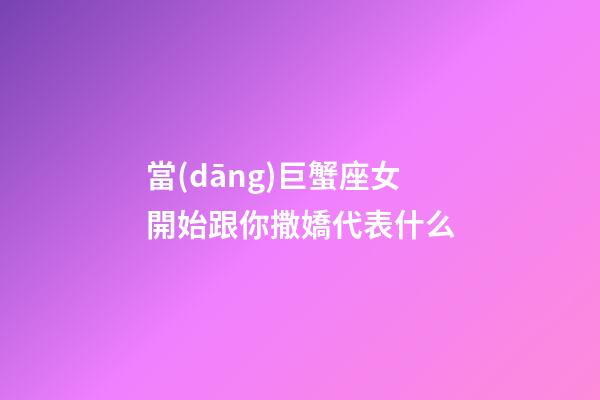 當(dāng)巨蟹座女開始跟你撒嬌代表什么-第1張-星座運(yùn)勢(shì)-玄機(jī)派